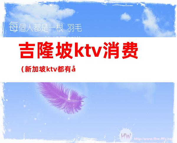 吉隆坡ktv消费(新加坡ktv都有哪些)