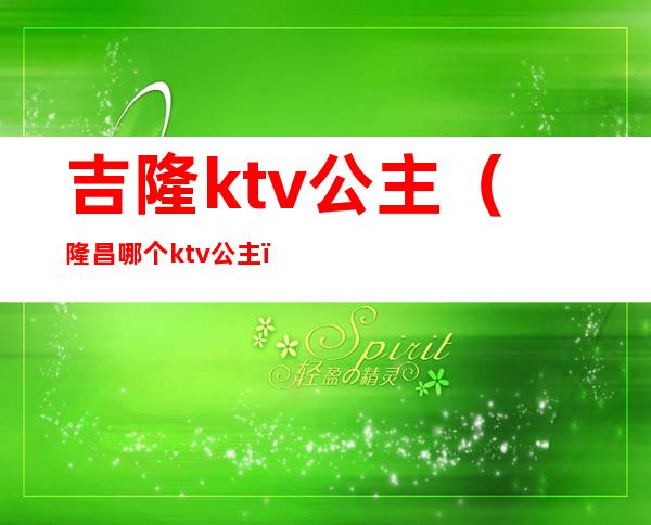 吉隆ktv公主(隆昌哪个ktv公主)