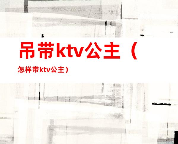 吊带ktv公主(怎样带ktv公主)