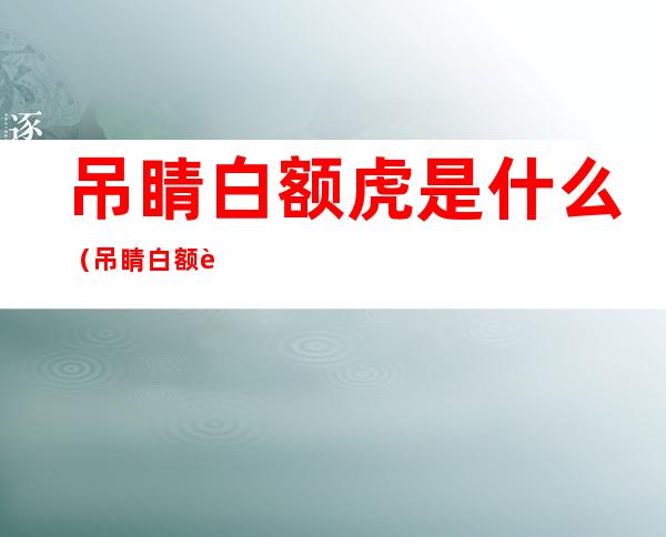 吊睛白额虎是什么(吊睛白额虎百度百科)