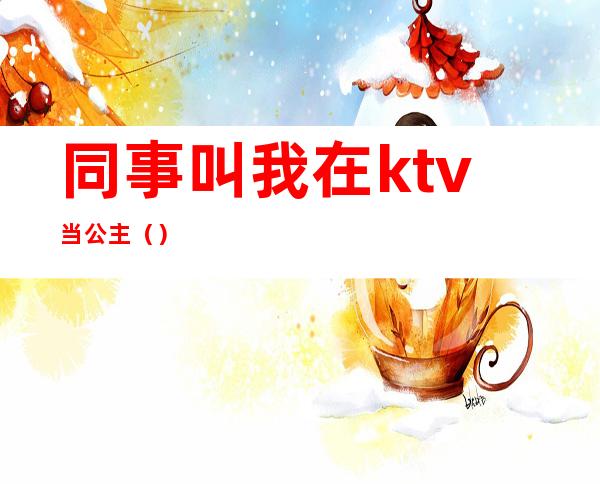 同事叫我在ktv当公主()