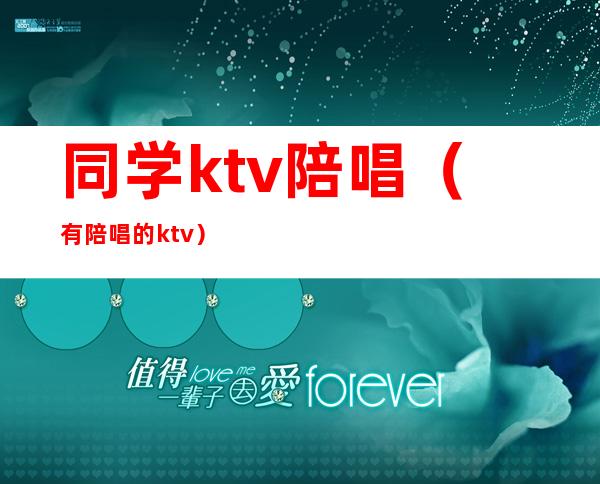 同学ktv陪唱(有陪唱的ktv)