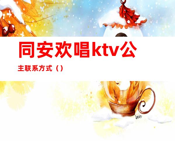 同安欢唱ktv公主联系方式()