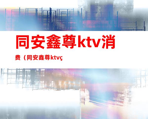 同安鑫尊ktv消费(同安鑫尊ktv电话)
