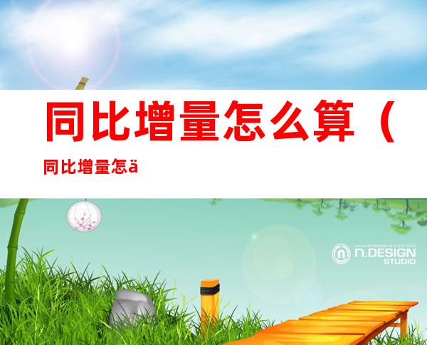 同比增量怎么算(同比增量怎么算资料分析)