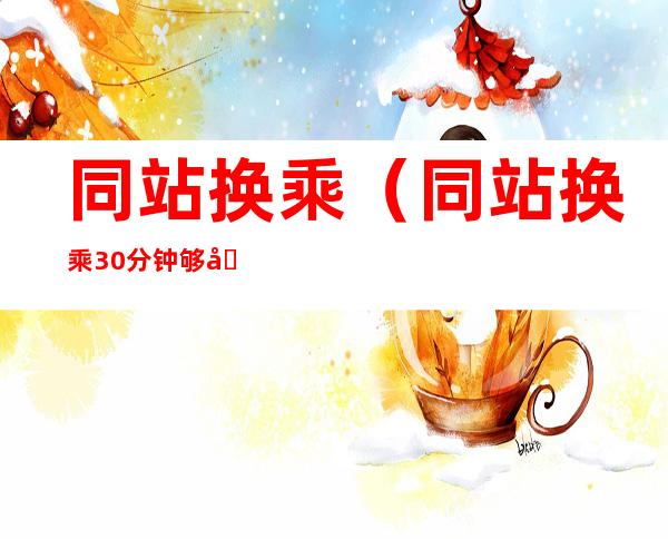 同站换乘（同站换乘30分钟够吗）