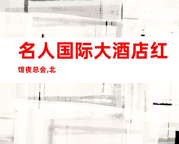 名人国际大酒店红馆夜总会,北京名人国际大酒店红馆夜总会