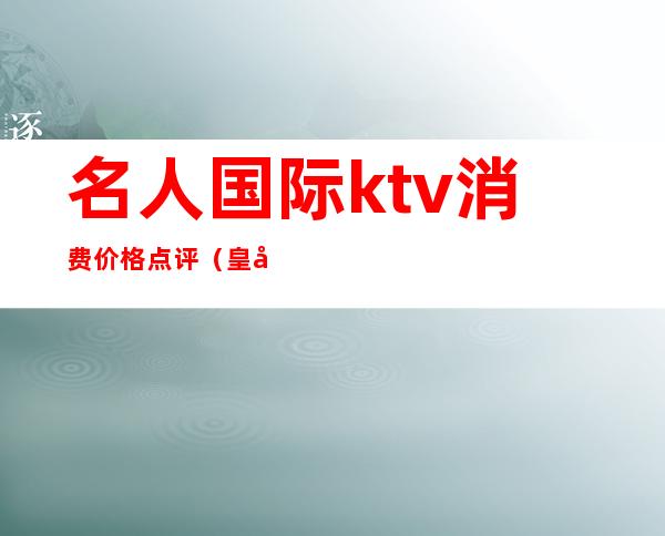 名人国际ktv消费价格点评(皇家名人KTV)