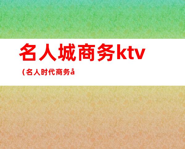名人城商务ktv(名人时代商务区)