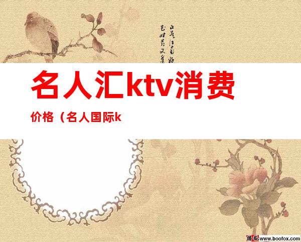 名人汇ktv消费价格(名人国际ktv消费多少)