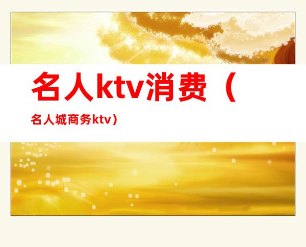 名人ktv消费(名人城商务ktv)