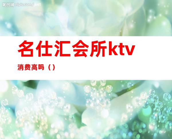 名仕汇会所ktv消费高吗()