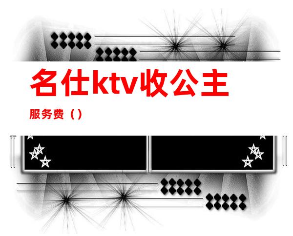 名仕ktv收公主服务费（）
