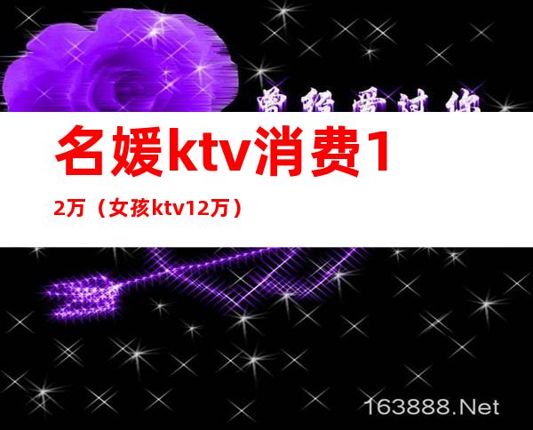名媛ktv消费12万(女孩ktv12万)