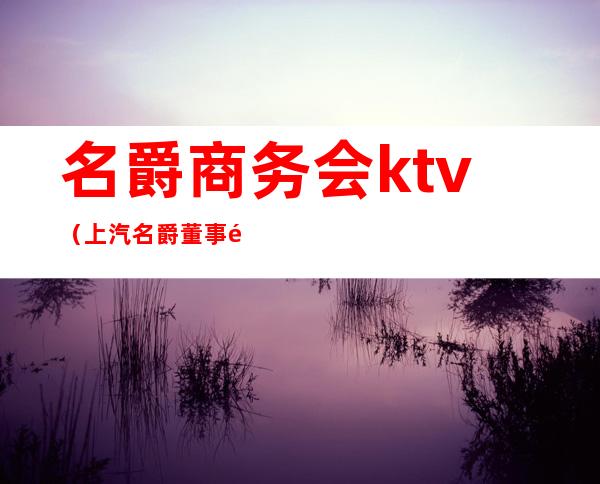 名爵商务会ktv(上汽名爵董事长)