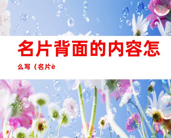 名片背面的内容怎么写（名片背面的内容怎么写好）