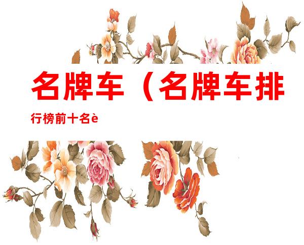 名牌车(名牌车排行榜前十名车标)