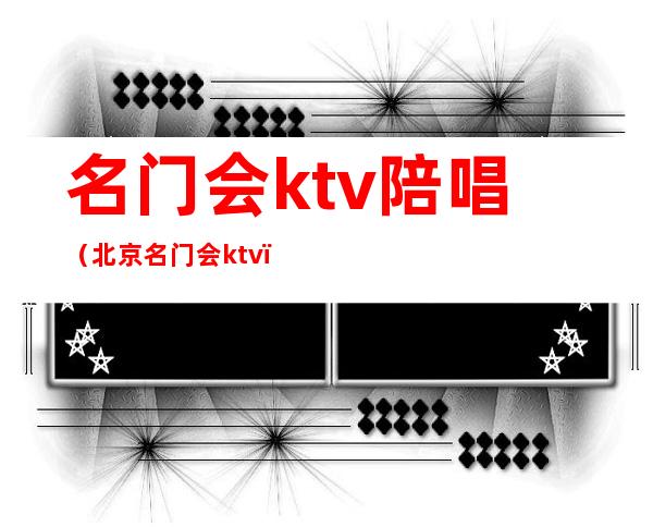 名门会ktv陪唱(北京名门会ktv)