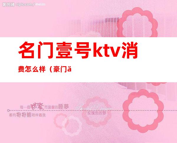 名门壹号ktv消费怎么样(豪门一号ktv订房间)