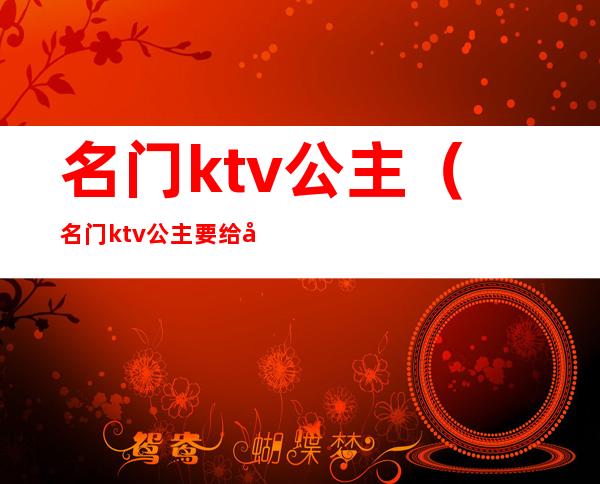 名门ktv公主(名门ktv公主要给小费吗随州)