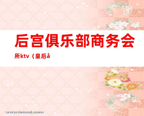 后宫俱乐部商务会所ktv（皇后娱乐会所）