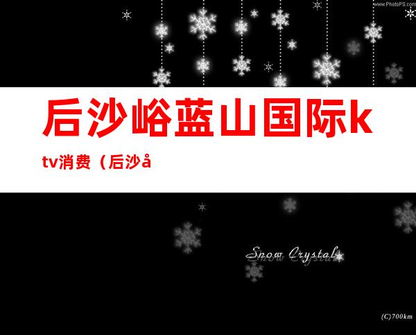 后沙峪蓝山国际ktv消费(后沙峪蓝山国际ktv)