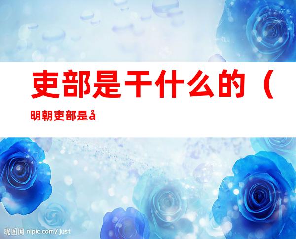吏部是干什么的(明朝吏部是干什么的)
