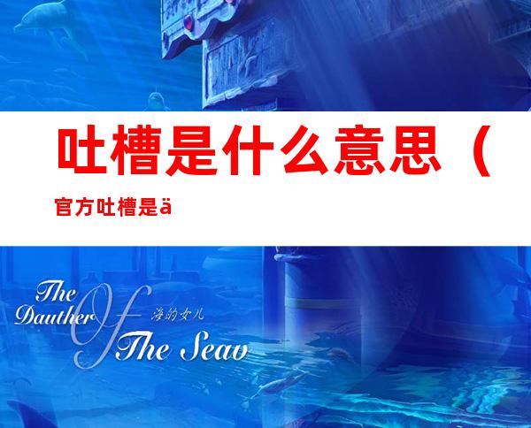 吐槽是什么意思(官方吐槽是什么意思)