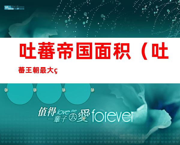 吐蕃帝国面积(吐蕃王朝最大版图)