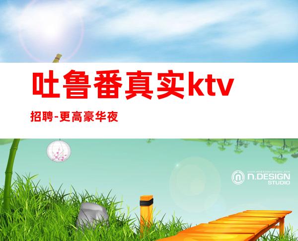 吐鲁番真实ktv招聘-更高豪华夜总会招聘兼服务员飞黄腾达-买车买房