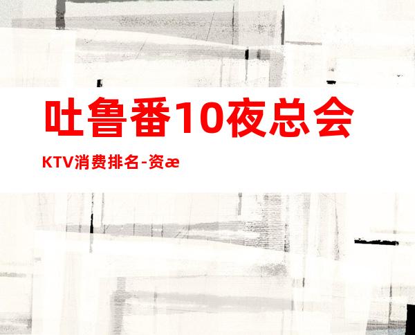 吐鲁番10夜总会KTV消费排名-资源多10夜总会KTV消费排 – 南宁上林商务KTV