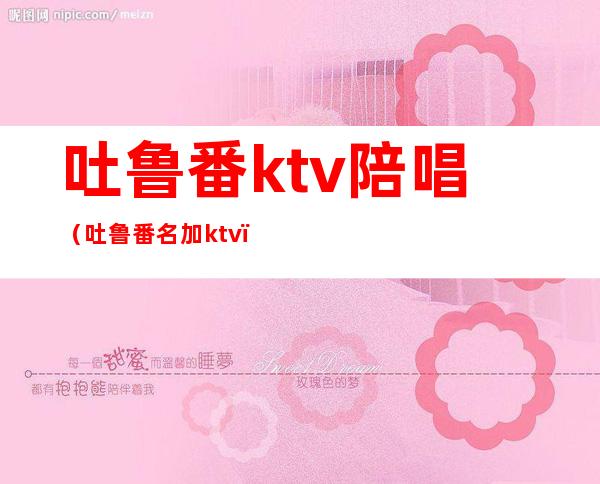 吐鲁番ktv陪唱（吐鲁番名加ktv）