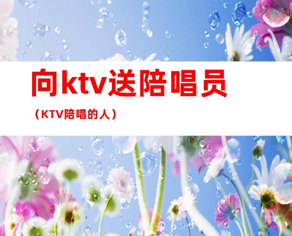 向ktv送陪唱员（KTV陪唱的人）