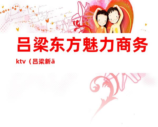 吕梁东方魅力商务ktv(吕梁新东方)
