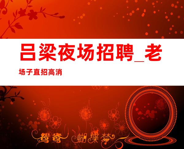 吕梁夜场招聘_老场子直招高消费场