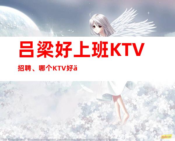 吕梁好上班KTV招聘、哪个KTV好上班、福利好