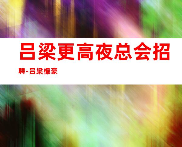 吕梁更高夜总会招聘-吕梁樶豪华场夜招聘更高职业服务员薪资