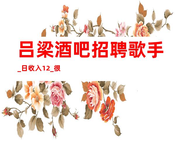 吕梁酒吧招聘歌手_日收入12_很稳定的场所