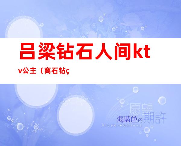 吕梁钻石人间ktv公主（离石钻石人间ktv）