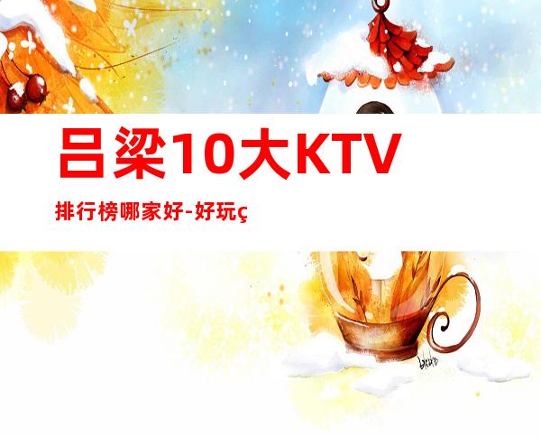 吕梁10大KTV排行榜哪家好-好玩的10大KTV排行榜哪家好 – 兰州皋兰商务KTV
