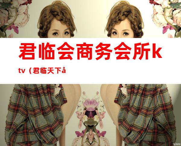 君临会商务会所ktv(君临天下国际会所)
