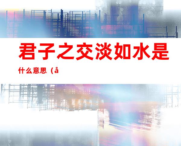 君子之交淡如水是什么意思(君子之交淡如水是什么意思 百度网盘)