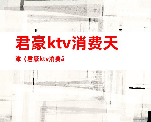 君豪ktv消费天津（君豪ktv消费天津多少钱）