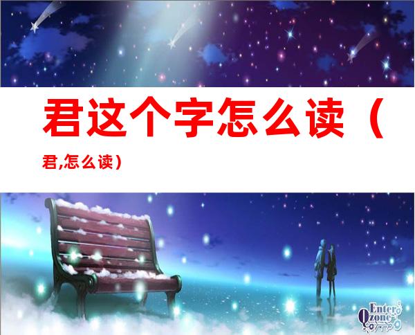 君这个字怎么读(君,怎么读)