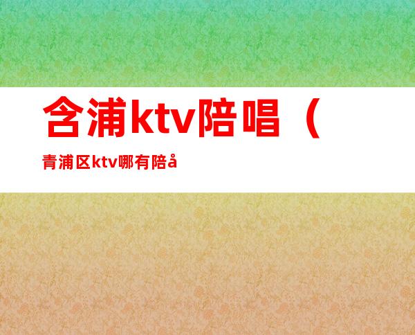 含浦ktv陪唱(青浦区ktv哪有陪唱的)
