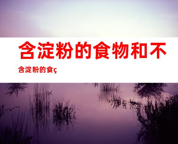 含淀粉的食物和不含淀粉的食物(含淀粉的食物和不含淀粉的食物有哪些)