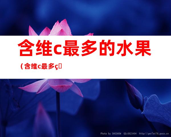 含维c最多的水果(含维c最多的水果有哪些)