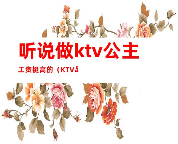 听说做ktv公主工资挺高的(KTV公主工资)