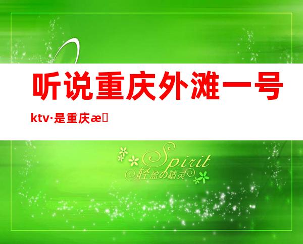 听说重庆外滩一号ktv·是重庆最有趣名气响亮的夜总会