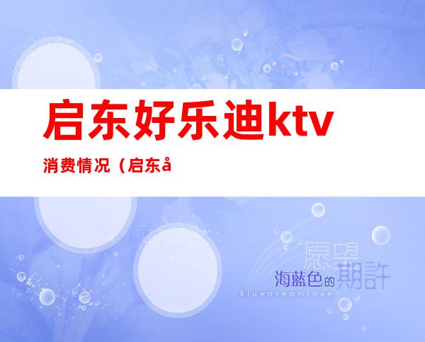 启东好乐迪ktv消费情况(启东好乐迪ktv消费情况)